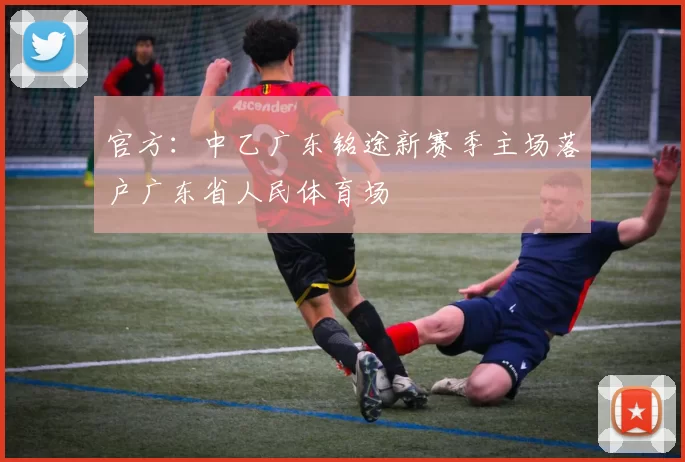 官方：中乙广东铭途新赛季主场落户广东省人民体育场