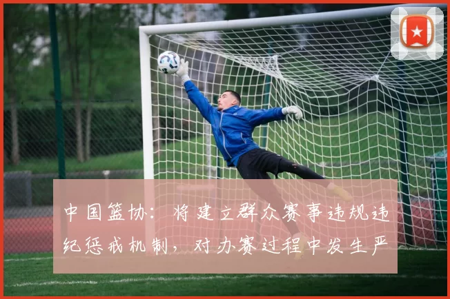 中国篮协：将建立群众赛事违规违纪惩戒机制，对办赛过程中发生严重赛风赛纪问题的省市实行“一票否决”