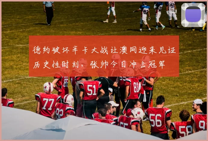 德约破坏辛卡大战让澳网迎来见证历史性时刻，张帅今日冲击冠军